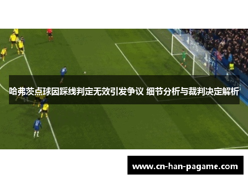 哈弗茨点球因踩线判定无效引发争议 细节分析与裁判决定解析