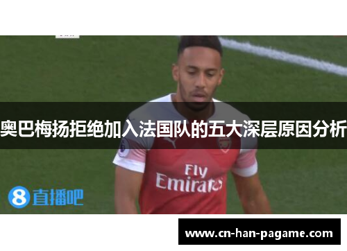 奥巴梅扬拒绝加入法国队的五大深层原因分析