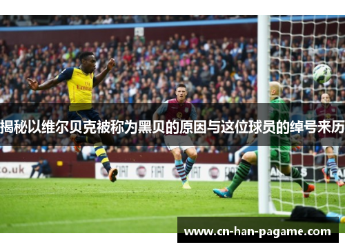 揭秘以维尔贝克被称为黑贝的原因与这位球员的绰号来历