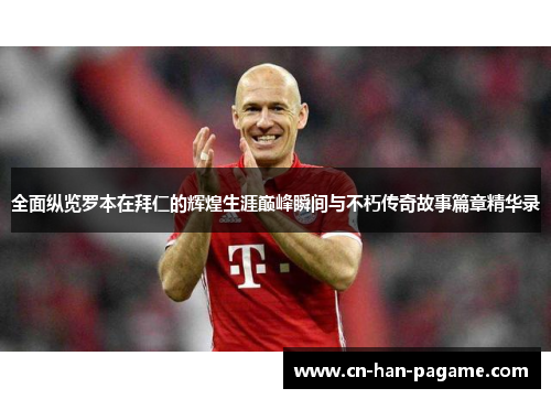 全面纵览罗本在拜仁的辉煌生涯巅峰瞬间与不朽传奇故事篇章精华录