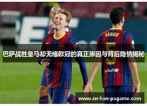 巴萨战胜皇马却无缘欧冠的真正原因与背后隐情揭秘 巴萨战胜皇马却无缘欧冠的真正原因与背后隐情揭秘