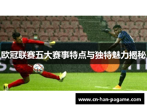欧冠联赛五大赛事特点与独特魅力揭秘 欧冠联赛五大赛事特点与独特魅力揭秘