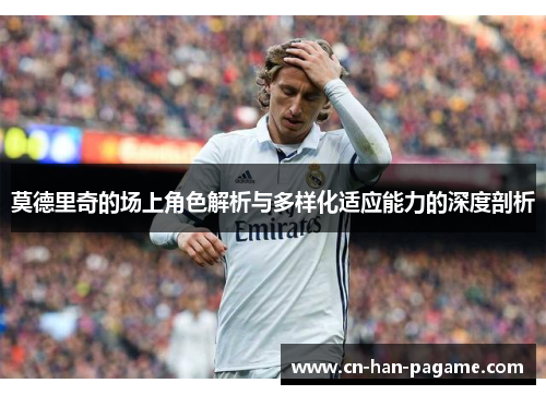 莫德里奇的场上角色解析与多样化适应能力的深度剖析 莫德里奇的场上角色解析与多样化适应能力的深度剖析