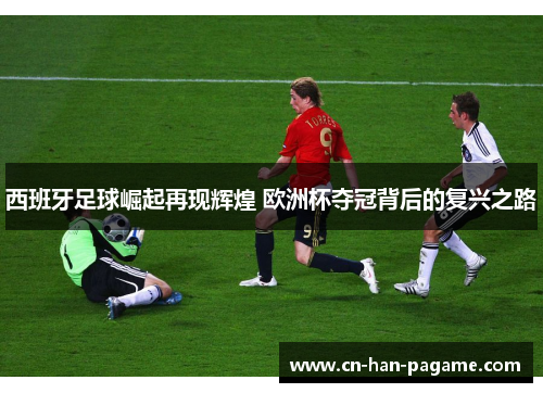 西班牙足球崛起再现辉煌 欧洲杯夺冠背后的复兴之路 西班牙足球崛起再现辉煌 欧洲杯夺冠背后的复兴之路