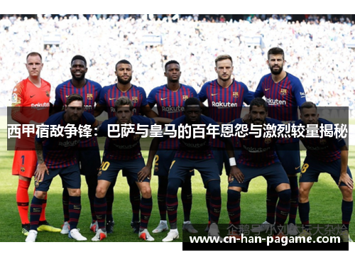 西甲宿敌争锋：巴萨与皇马的百年恩怨与激烈较量揭秘
