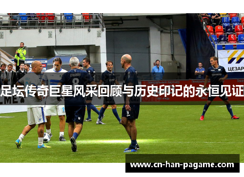足坛传奇巨星风采回顾与历史印记的永恒见证 足坛传奇巨星风采回顾与历史印记的永恒见证