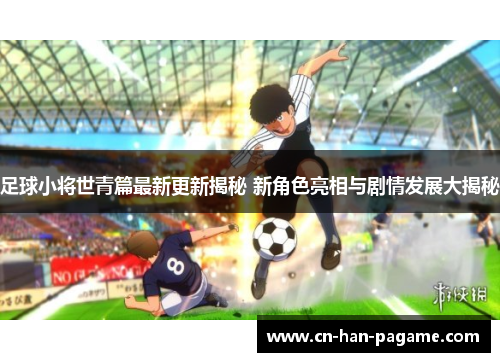 足球小将世青篇最新更新揭秘 新角色亮相与剧情发展大揭秘 足球小将世青篇最新更新揭秘 新角色亮相与剧情发展大揭秘