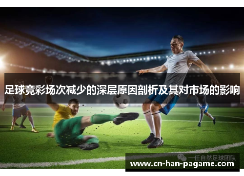 足球竞彩场次减少的深层原因剖析及其对市场的影响 足球竞彩场次减少的深层原因剖析及其对市场的影响