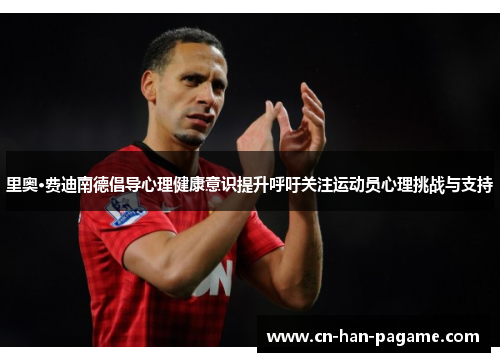 里奥·费迪南德倡导心理健康意识提升呼吁关注运动员心理挑战与支持 里奥·费迪南德倡导心理健康意识提升呼吁关注运动员心理挑战与支持
