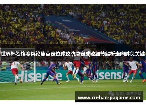世界杯资格赛舆论焦点定位球攻防决定成败细节解析走向胜负关键