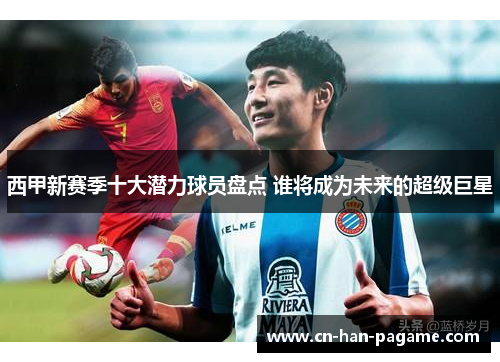 西甲新赛季十大潜力球员盘点 谁将成为未来的超级巨星