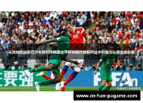 从攻防枢纽看巴尔韦德对阵韩国世界杯关键作用解析战术价值与比赛走向影响
