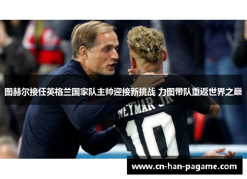 图赫尔接任英格兰国家队主帅迎接新挑战 力图带队重返世界之巅