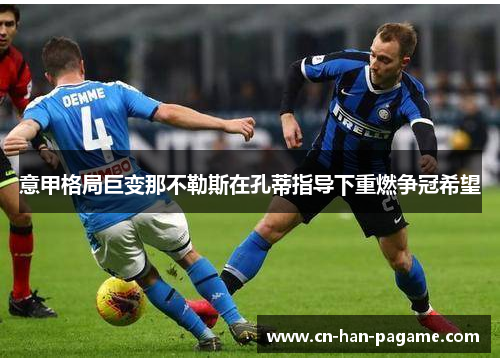 意甲格局巨变那不勒斯在孔蒂指导下重燃争冠希望 意甲格局巨变那不勒斯在孔蒂指导下重燃争冠希望