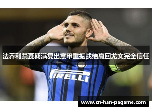 法乔利禁赛期满复出意甲重振战绩赢回尤文完全信任 法乔利禁赛期满复出意甲重振战绩赢回尤文完全信任