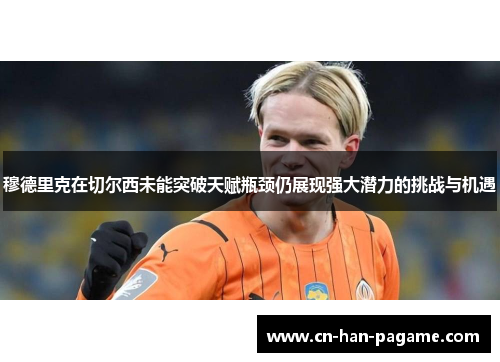 穆德里克在切尔西未能突破天赋瓶颈仍展现强大潜力的挑战与机遇 穆德里克在切尔西未能突破天赋瓶颈仍展现强大潜力的挑战与机遇
