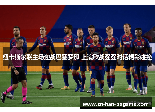 纽卡斯尔联主场迎战巴塞罗那 上演欧战强强对话精彩碰撞