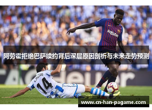 阿劳霍拒绝巴萨续约背后深层原因剖析与未来走势预测 阿劳霍拒绝巴萨续约背后深层原因剖析与未来走势预测