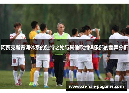 阿贾克斯青训体系的独特之处与其他欧洲俱乐部的差异分析 阿贾克斯青训体系的独特之处与其他欧洲俱乐部的差异分析
